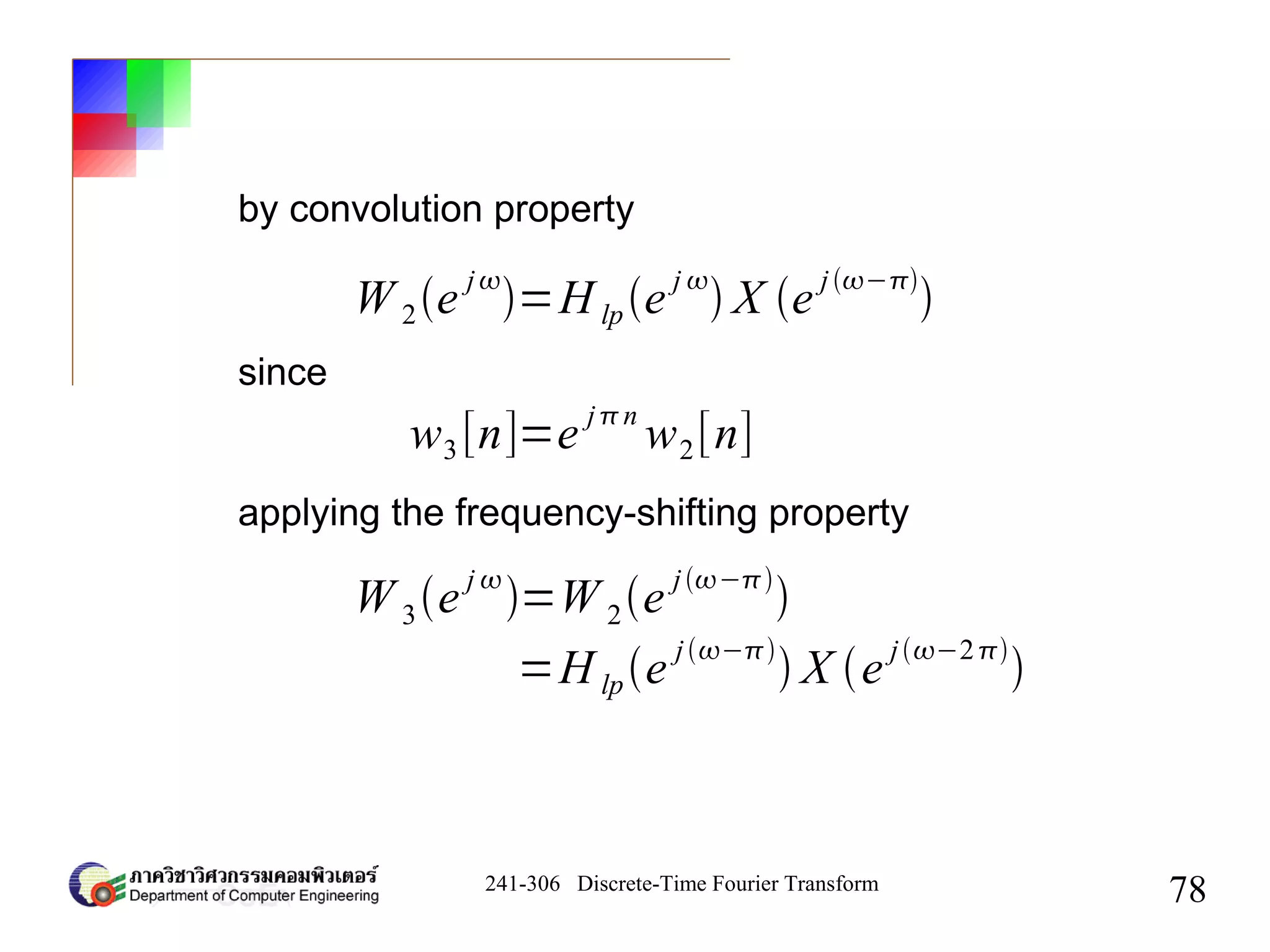 241-306 Discrete-Time Fourier Transform
78
by convolution property
W 2e
j
=H lpe
j 
 X e
j−

since
w3 [n]=e jn
w2[n]
applying the frequency-shifting property
W 3e j 
=W 2e j−

=H lpe
j−
 X e
j−2

 