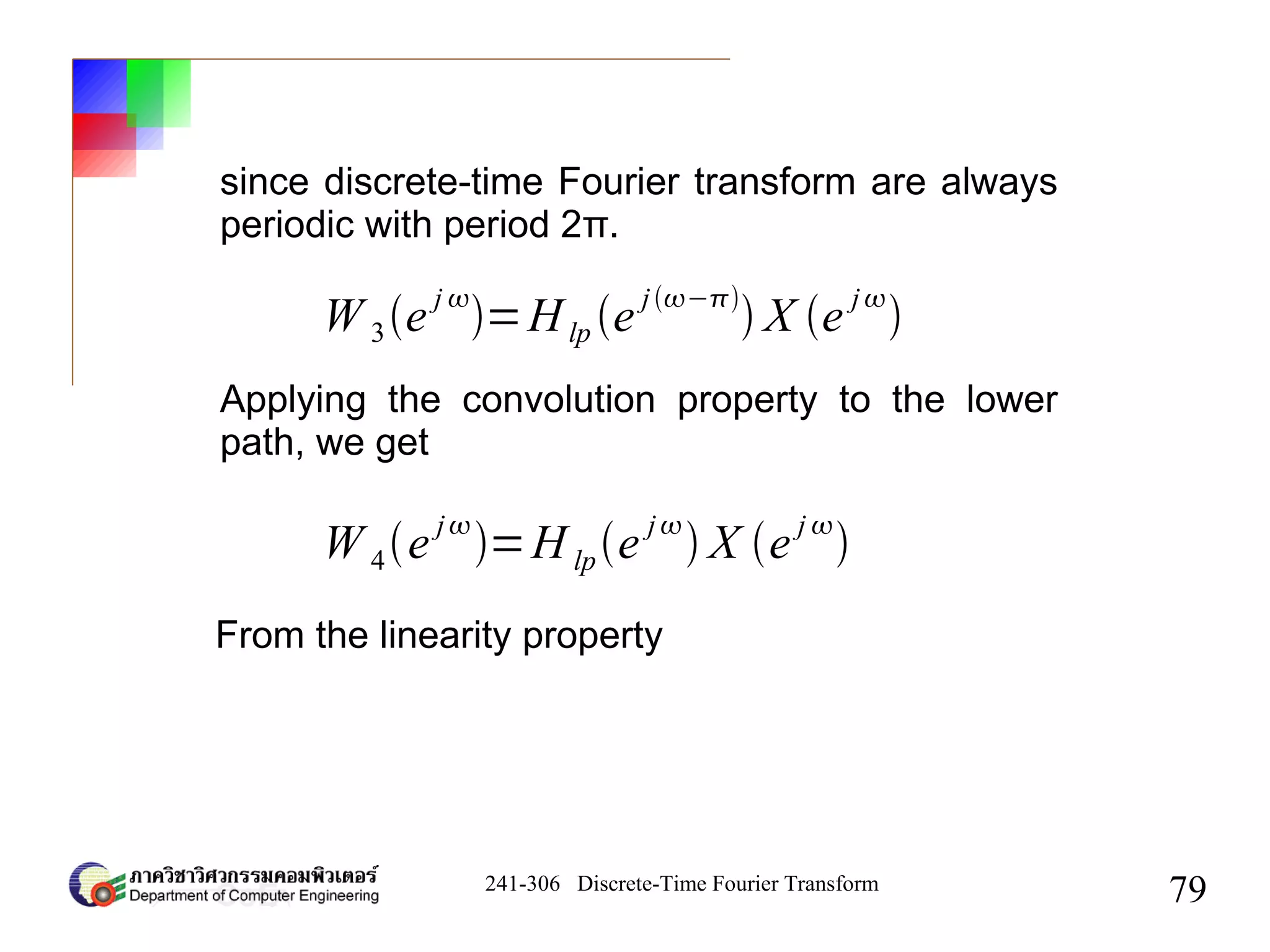 241-306 Discrete-Time Fourier Transform
79
W 3e
j 
=Hlp e
j−
 X e
j

since discrete-time Fourier transform are always
periodic with period 2π.
Applying the convolution property to the lower
path, we get
W 4e
j
=H lpe
j
 X e
j 

From the linearity property
 