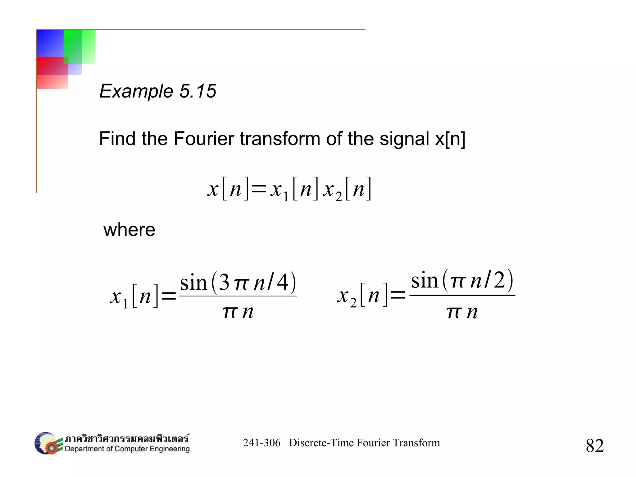 241-306 Discrete-Time Fourier Transform
82
Example 5.15
Find the Fourier transform of the signal x[n]
x[n]=x1[n] x2[n]
where
x1[n]=
sin3n/4
n
x2[n]=
sinn/2
n
 