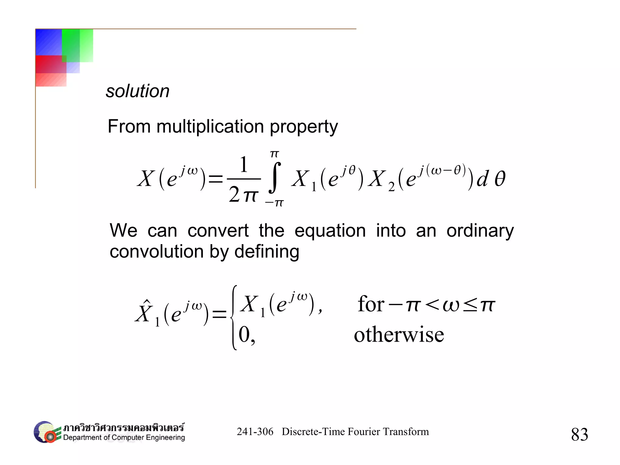 241-306 Discrete-Time Fourier Transform
83
solution
X e j
=
1
2
∫
−

X 1e j
 X 2e j−
d 
X 1e
j
=
{X 1e j
, for−≤
0, otherwise
From multiplication property
We can convert the equation into an ordinary
convolution by defining
 