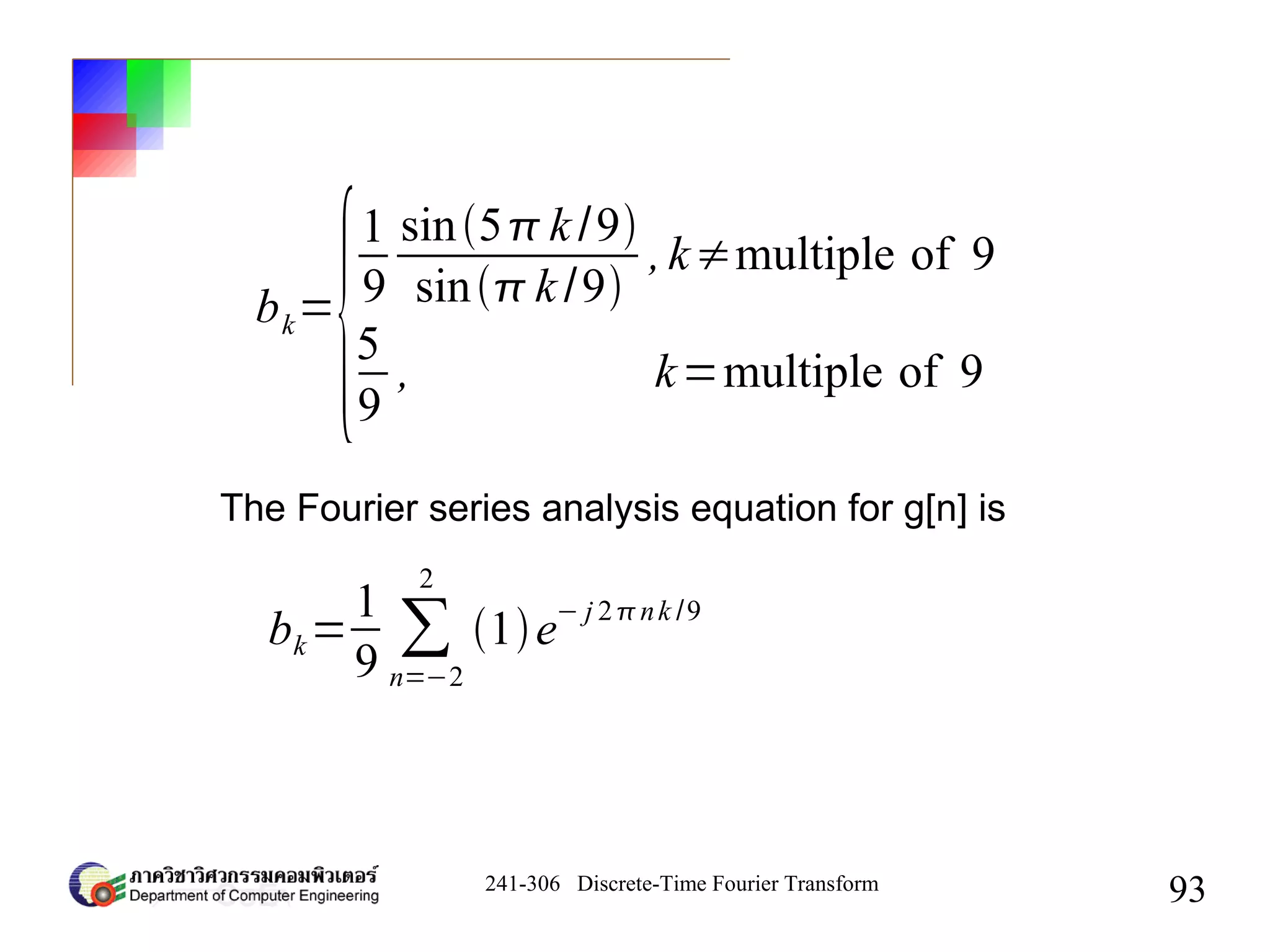 241-306 Discrete-Time Fourier Transform
93
bk=
{
1
9
sin5k /9
sin k /9
,k≠multiple of 9
5
9
, k=multiple of 9
The Fourier series analysis equation for g[n] is
bk=
1
9
∑
n=−2
2
1e
− j 2nk /9
 