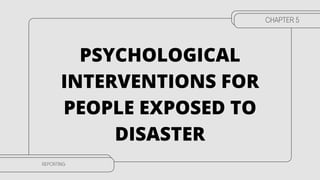 PSYCHOLOGICAL
INTERVENTIONS FOR
PEOPLE EXPOSED TO
DISASTER
CHAPTER 5
REPORTING
 