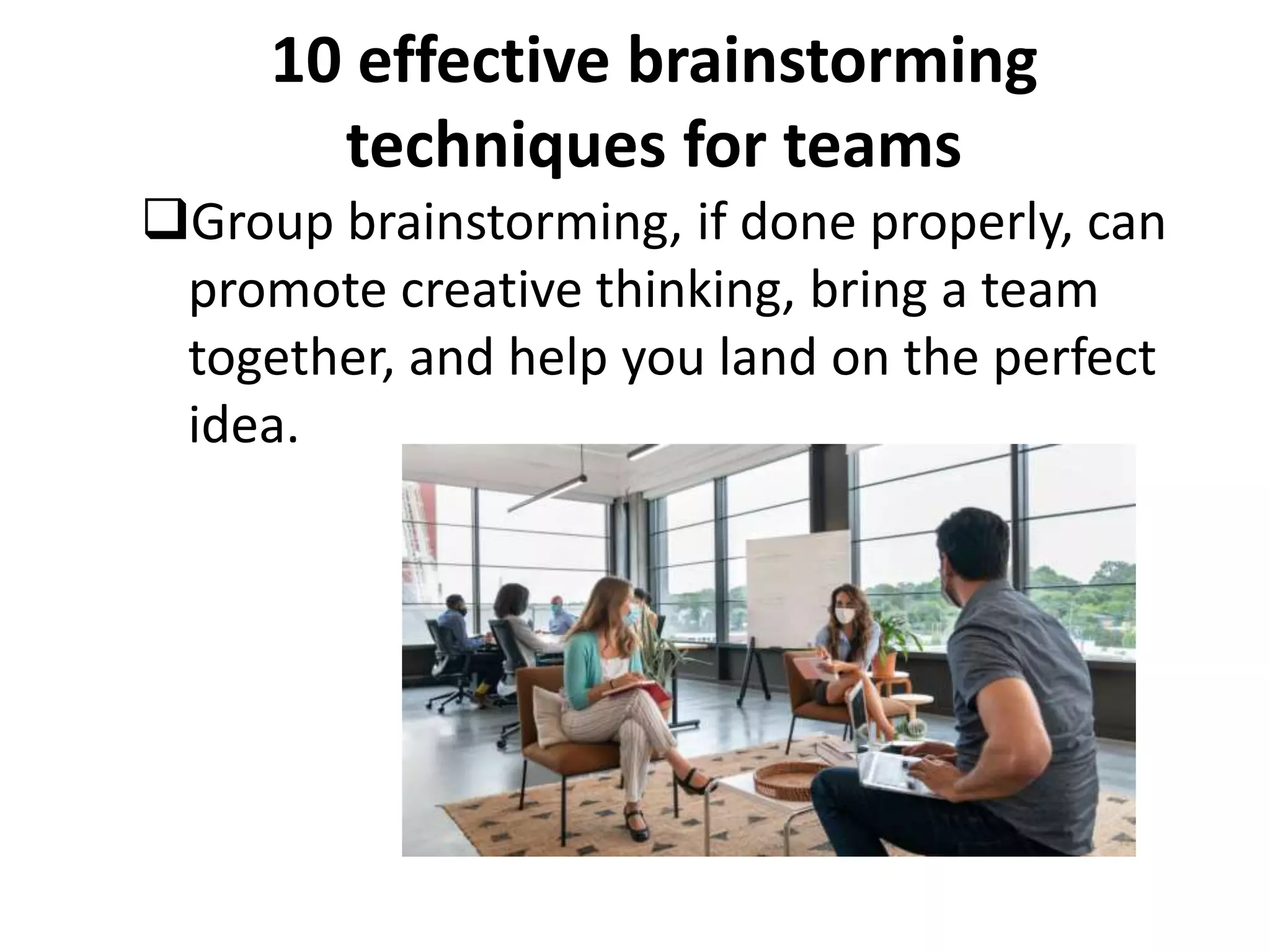 10 effective brainstorming
techniques for teams
Group brainstorming, if done properly, can
promote creative thinking, bring a team
together, and help you land on the perfect
idea.
 