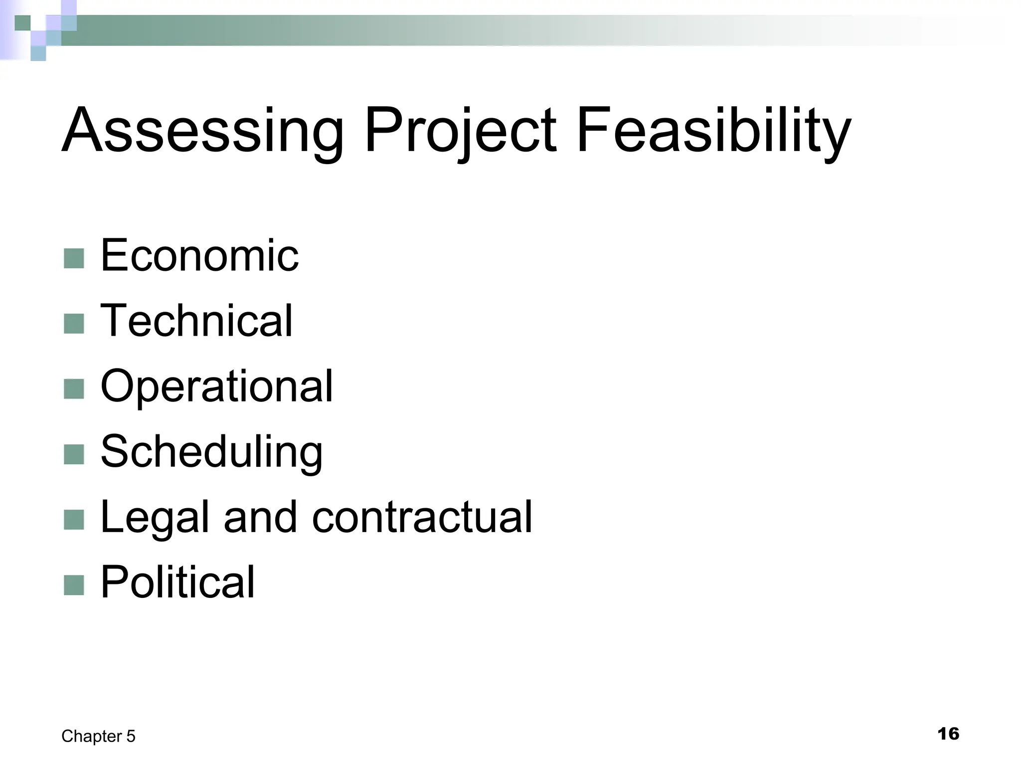 16
Chapter 5
Assessing Project Feasibility
 Economic
 Technical
 Operational
 Scheduling
 Legal and contractual
 Political
 