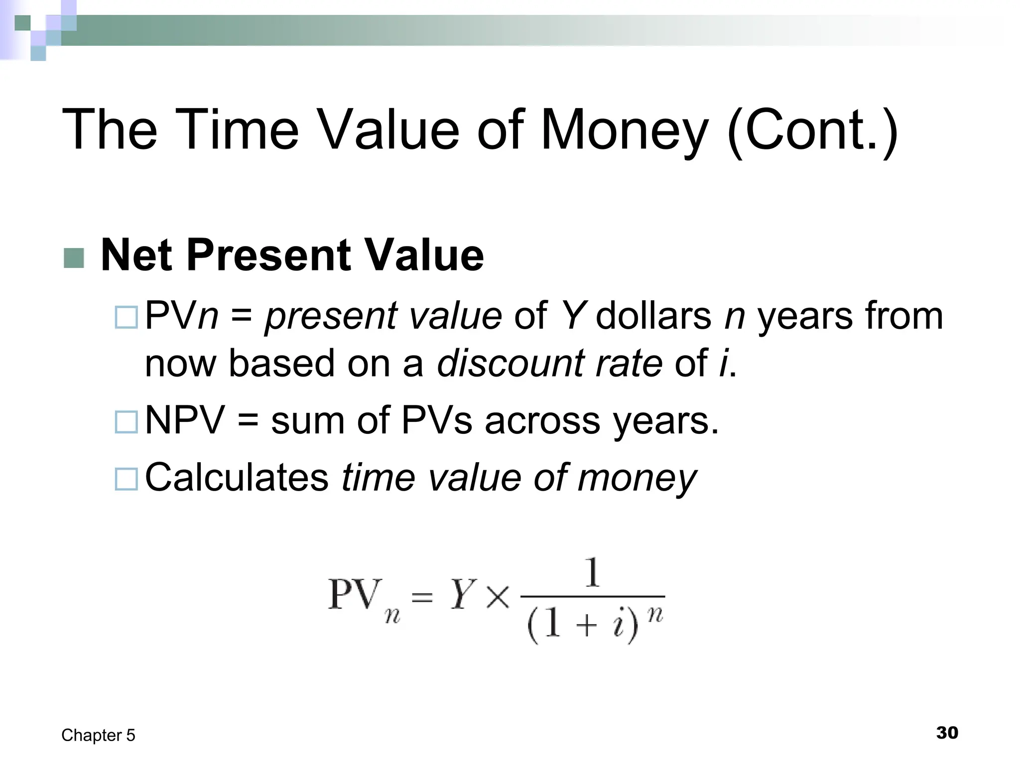 30
Chapter 5
The Time Value of Money (Cont.)
 Net Present Value
PVn = present value of Y dollars n years from
now based on a discount rate of i.
NPV = sum of PVs across years.
Calculates time value of money
 