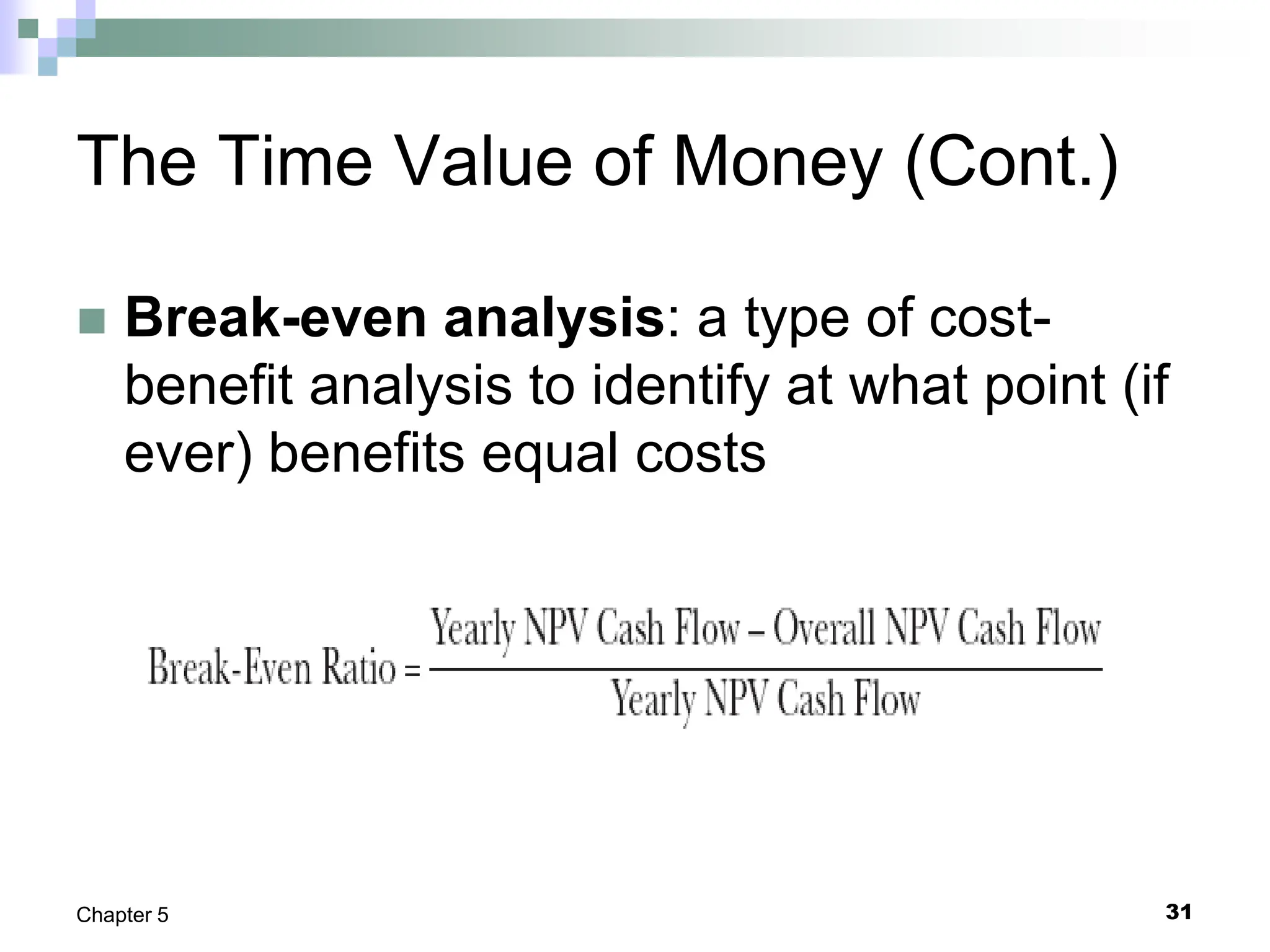 31
Chapter 5
The Time Value of Money (Cont.)
 Break-even analysis: a type of cost-
benefit analysis to identify at what point (if
ever) benefits equal costs
 