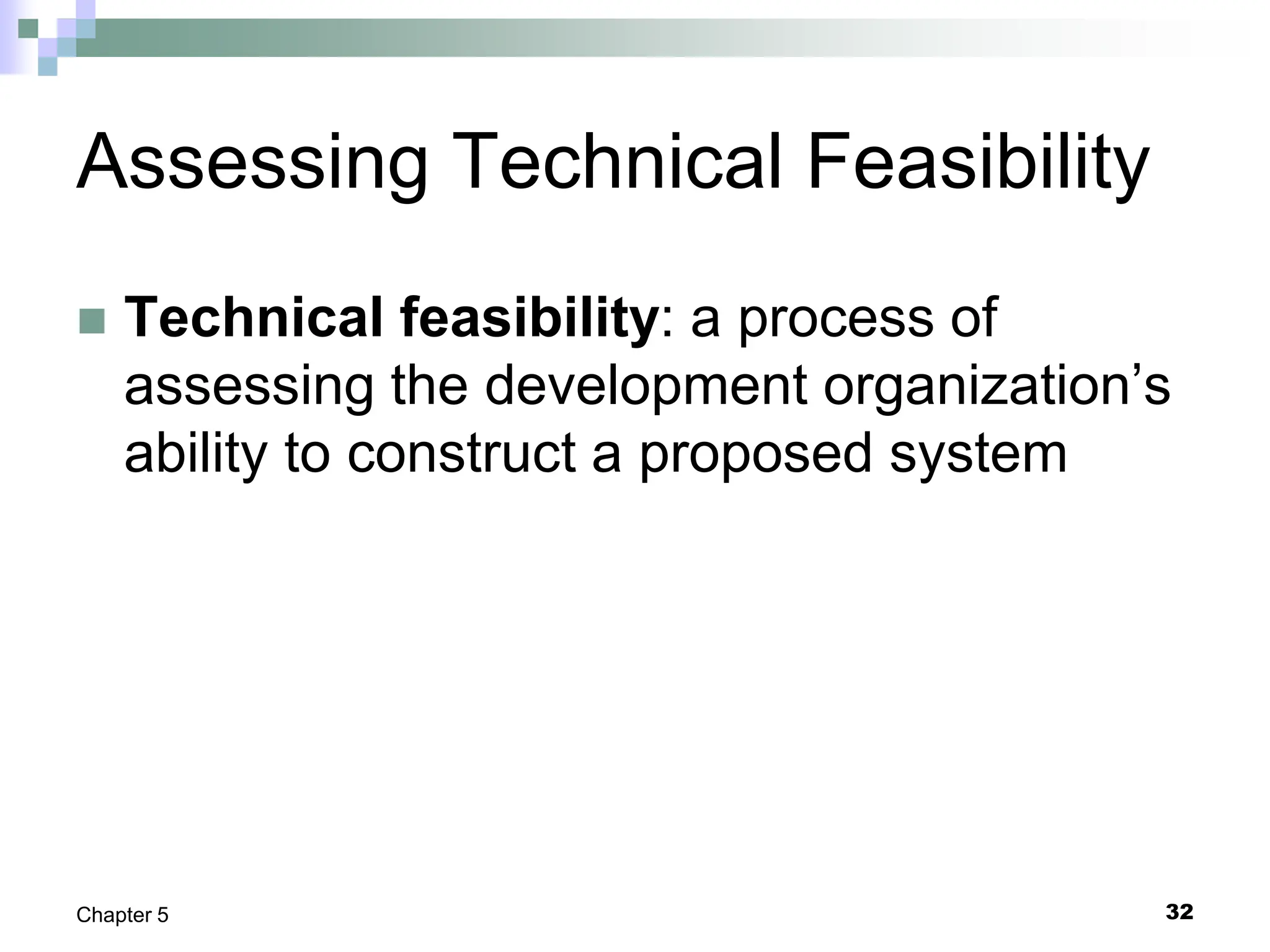 32
Chapter 5
Assessing Technical Feasibility
 Technical feasibility: a process of
assessing the development organization’s
ability to construct a proposed system
 