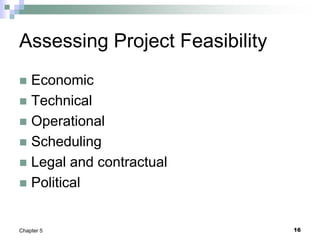 16
Chapter 5
Assessing Project Feasibility
 Economic
 Technical
 Operational
 Scheduling
 Legal and contractual
 Political
 