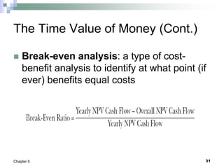 31
Chapter 5
The Time Value of Money (Cont.)
 Break-even analysis: a type of cost-
benefit analysis to identify at what point (if
ever) benefits equal costs
 