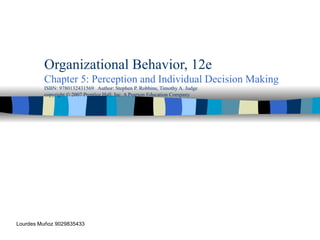 Organizational Behavior, 12e Chapter 5: Perception and Individual Decision Making ISBN: 9780132431569  Author: Stephen P. Robbins, Timothy A. Judge copyright © 2007 Prentice Hall, Inc. A Pearson Education Company Lourdes Mu ñoz 9029835433 