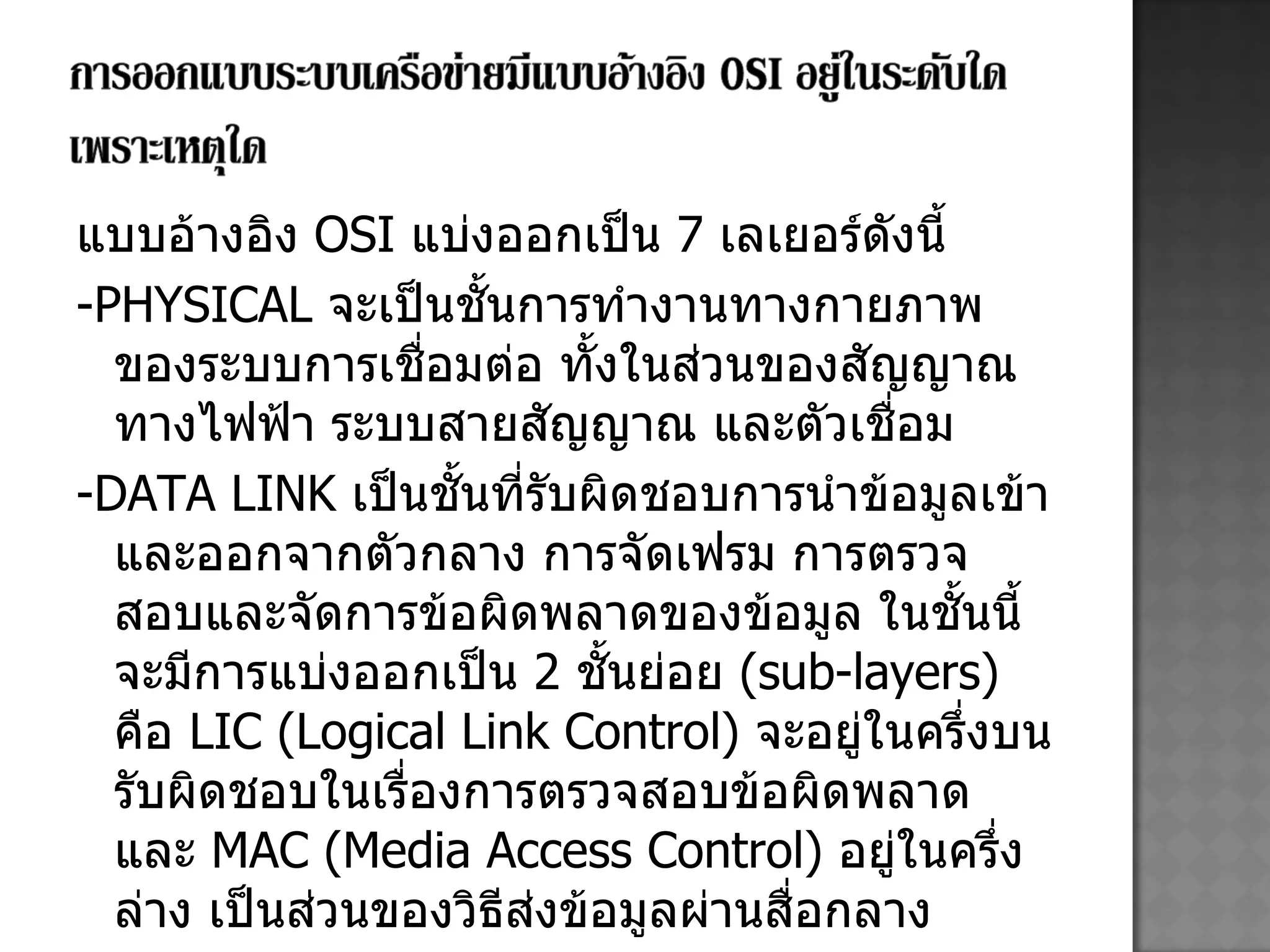 แบบอ้างอิง  OSI  แบ่งออกเป็น  7   เลเยอร์ดังนี้ -PHYSICAL   จะเป็นชั้นการทำงานทางกายภาพของระบบการเชื่อมต่อ ทั้งในส่วนของสัญญาณทางไฟฟ้า ระบบสายสัญญาณ และตัวเชื่อม  -DATA LINK   เป็นชั้นที่รับผิดชอบการนำข้อมูลเข้าและออกจากตัวกลาง การจัดเฟรม การตรวจสอบและจัดการข้อผิดพลาดของข้อมูล ในชั้นนี้จะมีการแบ่งออกเป็น  2  ชั้นย่อย  ( sub-layers)  คือ  LIC (Logical Link Control)  จะอยู่ในครึ่งบน รับผิดชอบในเรื่องการตรวจสอบข้อผิดพลาด และ  MAC (Media Access Control)  อยู่ในครึ่งล่าง เป็นส่วนของวิธีส่งข้อมูลผ่านสื่อกลาง  