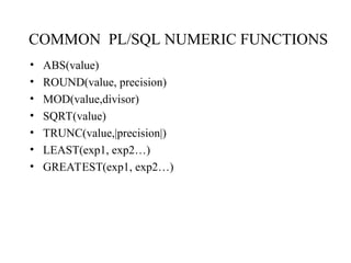 COMMON PL/SQL NUMERIC FUNCTIONS
• ABS(value)
• ROUND(value, precision)
• MOD(value,divisor)
• SQRT(value)
• TRUNC(value,|precision|)
• LEAST(exp1, exp2…)
• GREATEST(exp1, exp2…)
 