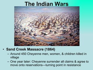 The Indian Wars Sand Creek Massacre (1864) Around 450 Cheyenne men, women, & children killed in village One year later: Cheyenne surrender all claims & agree to move onto reservations—turning point in resistance 