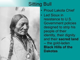 Sitting Bull Proud Lakota Chief Led Sioux in resistance to U.S. Government policies designed to strip his people of their identity, their dignity and their  sacred land  -- the gold-laden  Black Hills of the Dakotas   