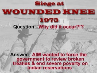 Question:   Why did it occur?!? Answer:   AIM wanted to force the government to review broken treaties & end severe poverty on Indian reservations   