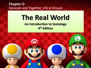The Real World
An Introduction to Sociology
4th Edition
Chapter 5:
Separate and Together: Life in Groups
 