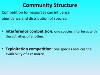 Competition for resources can influence abundance and distribution of species. Interference competition :  one species interferes with the activities of another. Exploitation competition :  one species reduces the availability of a resource. Community Structure 