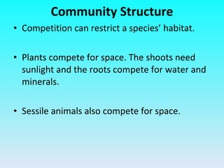 Competition can restrict a species’ habitat. Plants compete for space. The shoots need sunlight and the roots compete for water and minerals. Sessile animals also compete for space.  Community Structure 