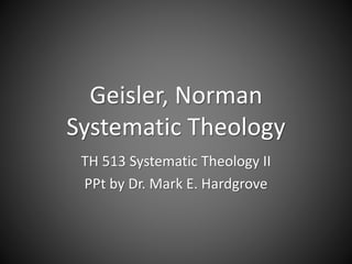 Geisler, Norman 
Systematic Theology 
TH 513 Systematic Theology II 
PPt by Dr. Mark E. Hardgrove 
 