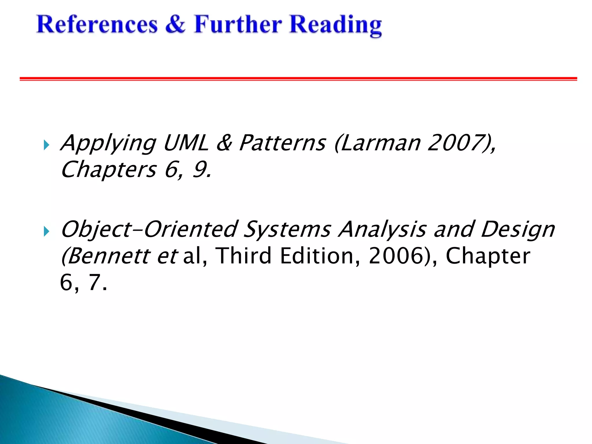  Applying UML & Patterns (Larman 2007),
Chapters 6, 9.
 Object-Oriented Systems Analysis and Design
(Bennett et al, Third Edition, 2006), Chapter
6, 7.
 