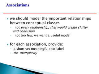  we should model the important relationships
between conceptual classes
◦ not every relationship, that would create clutter
and confusion
◦ not too few, we want a useful model
 for each association, provide:
◦ a short yet meaningful text label
◦ the multiplicity
 