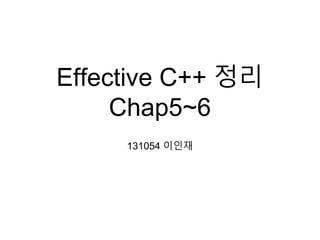 Effective C++ 정리
Chap5~6
131054 이인재
 