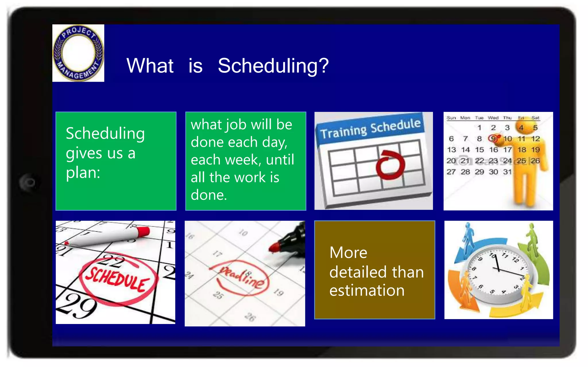 More
detailed than
estimation
Scheduling
gives us a
plan:
what job will be
done each day,
each week, until
all the work is
done.
What is Scheduling?
 