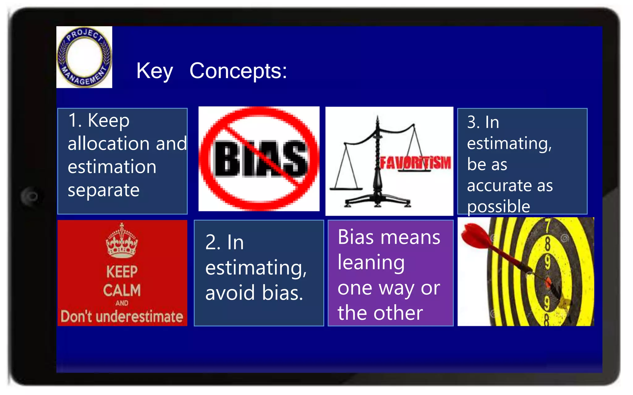 Key Concepts:
1. Keep
allocation and
estimation
separate
2. In
estimating,
avoid bias.
Bias means
leaning
one way or
the other
3. In
estimating,
be as
accurate as
possible
 