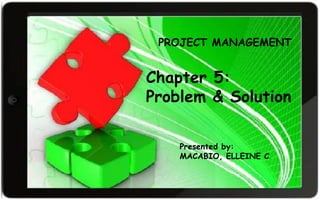 Chapter 5:
Problem and Solution
Chapter 5:
Problem & Solution
Presented by:
MACABIO, ELLEINE C.
PROJECT MANAGEMENT
 