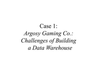 Case 1:Argosy Gaming Co.:  Challenges of Building             a Data Warehouse 