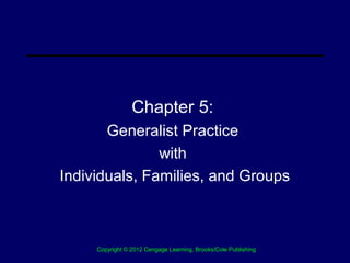 Chapter 5:
       Generalist Practice
               with
Individuals, Families, and Groups



     Copyright © 2012 Cengage Learning, Brooks/Cole Publishing
                                .
 