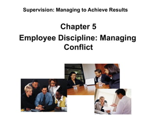 Supervision: Managing to Achieve Results


         Chapter 5
Employee Discipline: Managing
          Conflict
 
