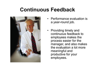 Continuous Feedback
         • Performance evaluation is
           a year-round job.

         • Providing timely and
           continuous feedback to
           employees makes the
           process easier for the
           manager, and also makes
           the evaluation a lot more
           meaningful and
           productive for your
           employees.
 