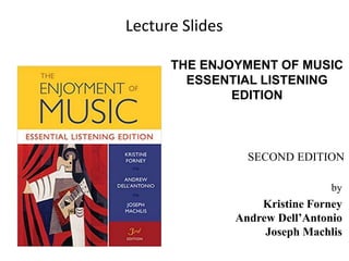 THE ENJOYMENT OF MUSIC
ESSENTIAL LISTENING
EDITION
by
Kristine Forney
Andrew Dell’Antonio
Joseph Machlis
SECOND EDITION
Lecture Slides
 