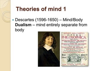 Theories of mind 1Descartes (1596-1650) – Mind/Body Dualism – mind entirely separate from body