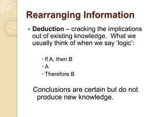 Rearranging InformationDeduction – cracking the implications out of existing knowledge.  What we usually think of when we say ‘logic’:If A, then BATherefore BConclusions are certain but do not produce new knowledge.