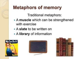 Metaphors of memoryTraditional metaphors:A muscle which can be strengthened with exerciseA slate to be written onA library of information
