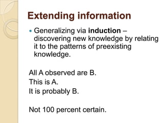 Extending informationGeneralizing via induction –  discovering new knowledge by relating it to the patterns of preexisting knowledge.All A observed are B.This is A.It is probably B.Not 100 percent certain.