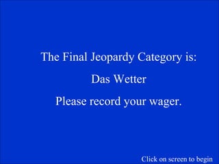 The Final Jeopardy Category is: Das Wetter Please record your wager. Click on screen to begin 