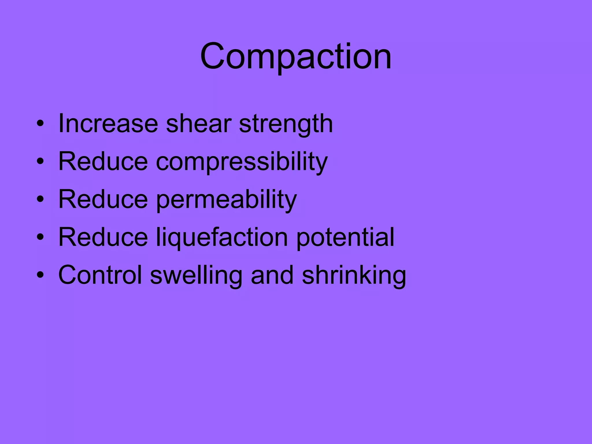 Compaction
• Increase shear strength
• Reduce compressibility
• Reduce permeability
• Reduce liquefaction potential
• Control swelling and shrinking
 
