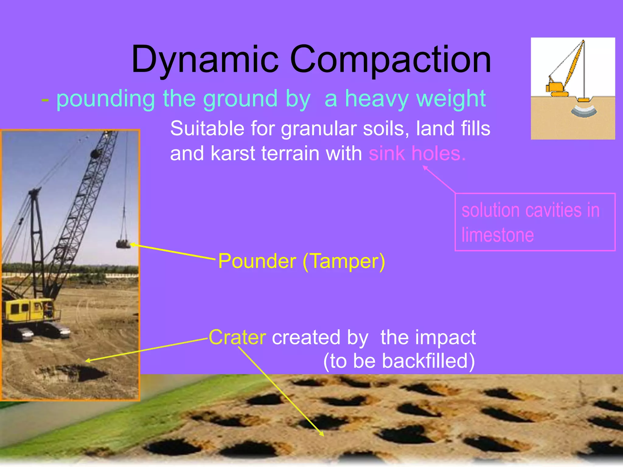 Dynamic Compaction
- pounding the ground by a heavy weight
Suitable for granular soils, land fills
and karst terrain with sink holes.
Crater created by the impact
Pounder (Tamper)
solution cavities in
limestone
(to be backfilled)
 