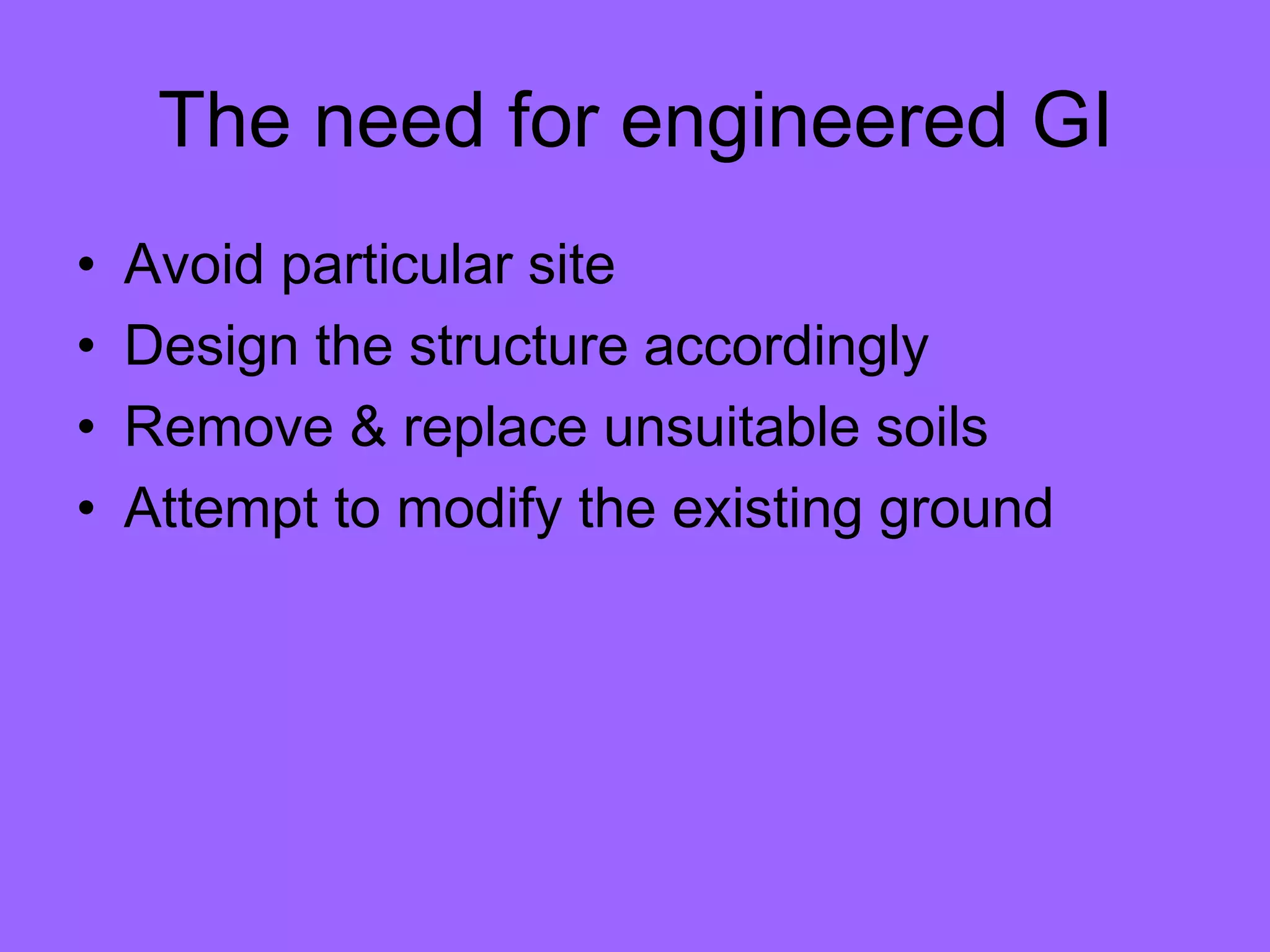 The need for engineered GI
• Avoid particular site
• Design the structure accordingly
• Remove & replace unsuitable soils
• Attempt to modify the existing ground
 