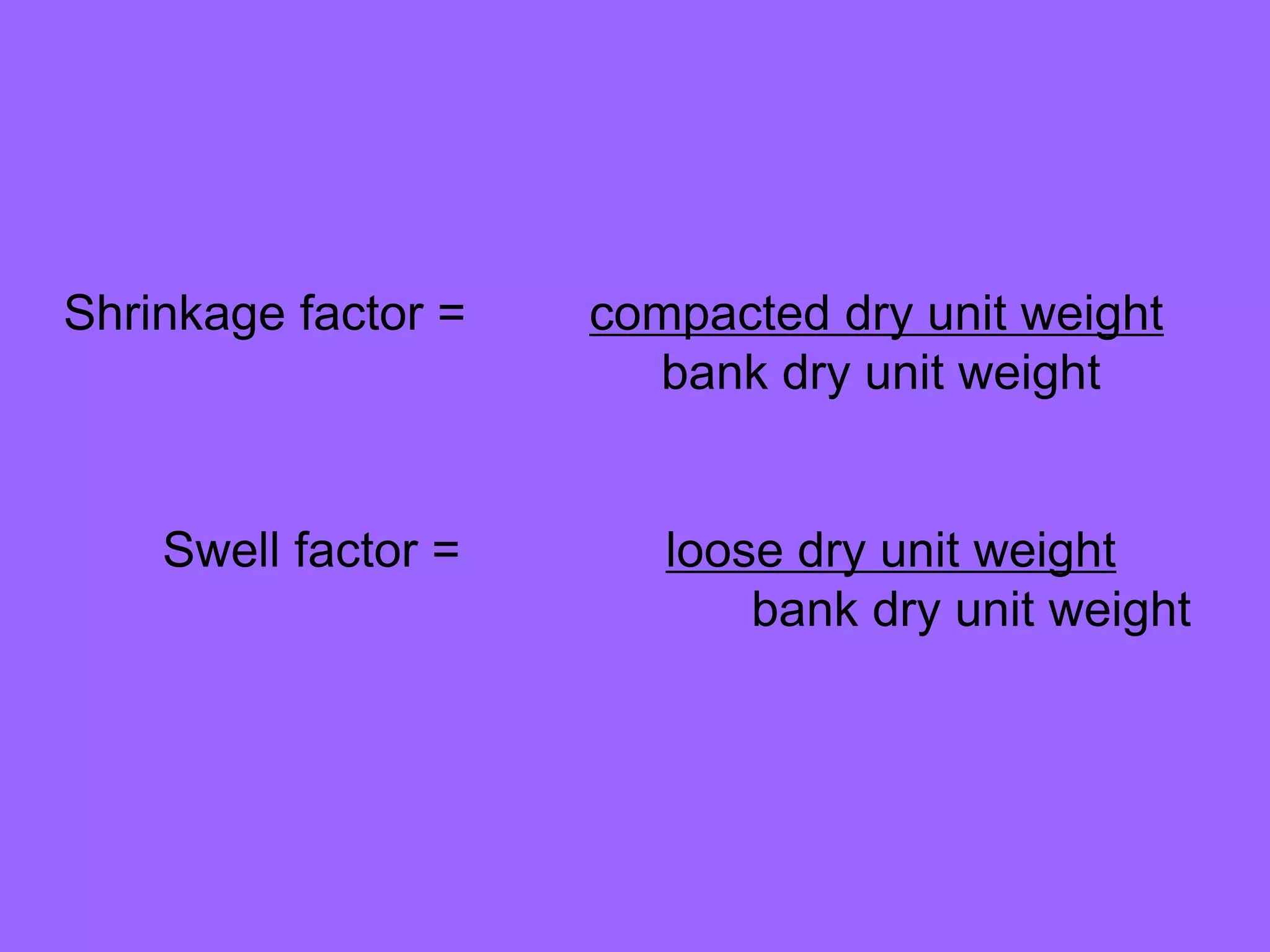 Shrinkage factor = compacted dry unit weight
bank dry unit weight
Swell factor = loose dry unit weight
bank dry unit weight
 