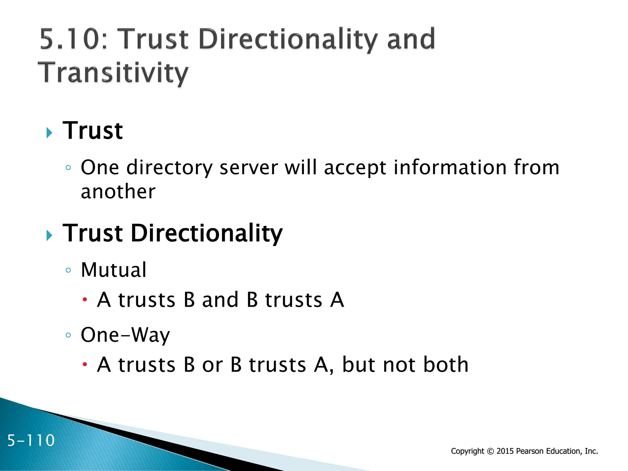 Copyright © 2015 Pearson Education, Inc.
 Trust
◦ One directory server will accept information from
another
 Trust Directionality
◦ Mutual
 A trusts B and B trusts A
◦ One-Way
 A trusts B or B trusts A, but not both
5-110
 