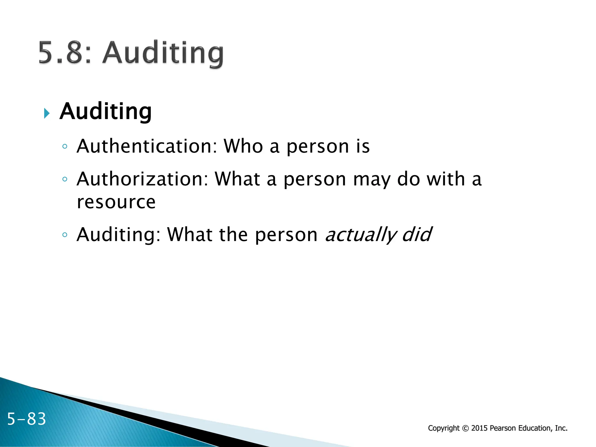 Copyright © 2015 Pearson Education, Inc.
 Auditing
◦ Authentication: Who a person is
◦ Authorization: What a person may do with a
resource
◦ Auditing: What the person actually did
5-83
 