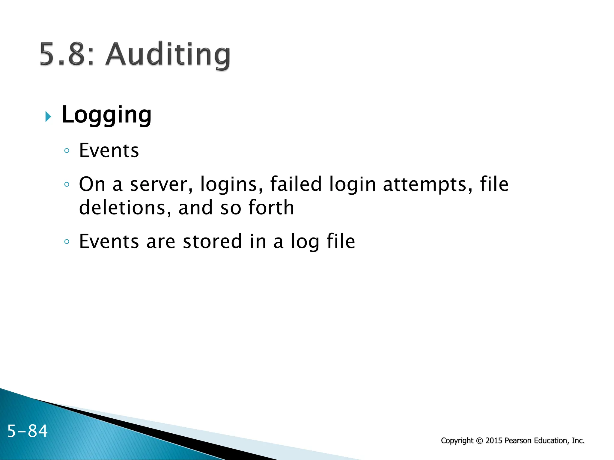 Copyright © 2015 Pearson Education, Inc.
 Logging
◦ Events
◦ On a server, logins, failed login attempts, file
deletions, and so forth
◦ Events are stored in a log file
5-84
 