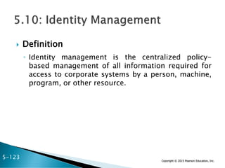 Copyright © 2015 Pearson Education, Inc.
 Definition
◦ Identity management is the centralized policy-
based management of all information required for
access to corporate systems by a person, machine,
program, or other resource.
5-123
 