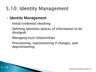 Copyright © 2015 Pearson Education, Inc.
 Identity Management
◦ Initial credential checking
◦ Defining identities (pieces of information to be
divulged)
◦ Managing trust relationships
◦ Provisioning, reprovisioning if changes, and
deprovisioning
5-126
 