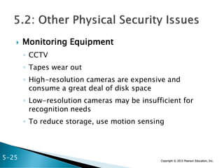 Copyright © 2015 Pearson Education, Inc.
 Monitoring Equipment
◦ CCTV
◦ Tapes wear out
◦ High-resolution cameras are expensive and
consume a great deal of disk space
◦ Low-resolution cameras may be insufficient for
recognition needs
◦ To reduce storage, use motion sensing
5-25
 