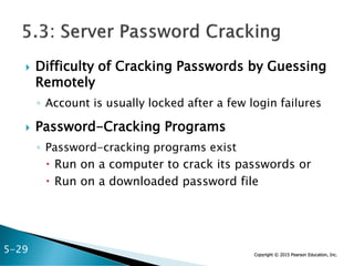 Copyright © 2015 Pearson Education, Inc.
 Difficulty of Cracking Passwords by Guessing
Remotely
◦ Account is usually locked after a few login failures
 Password-Cracking Programs
◦ Password-cracking programs exist
 Run on a computer to crack its passwords or
 Run on a downloaded password file
5-29
 